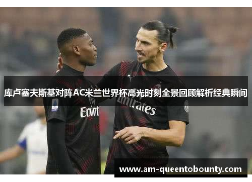 库卢塞夫斯基对阵AC米兰世界杯高光时刻全景回顾解析经典瞬间