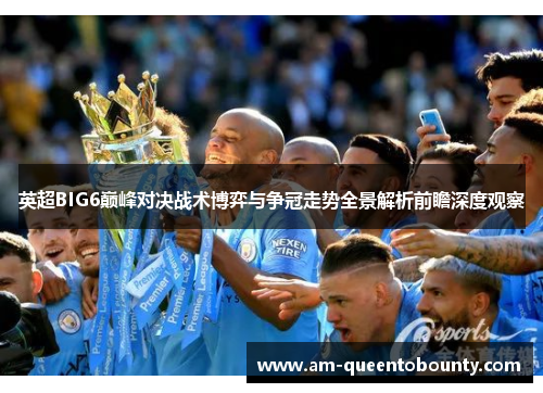 英超BIG6巅峰对决战术博弈与争冠走势全景解析前瞻深度观察