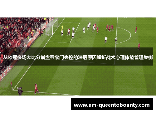 从欧冠多场大比分崩盘看豪门失控的深层原因解析战术心理体能管理失衡