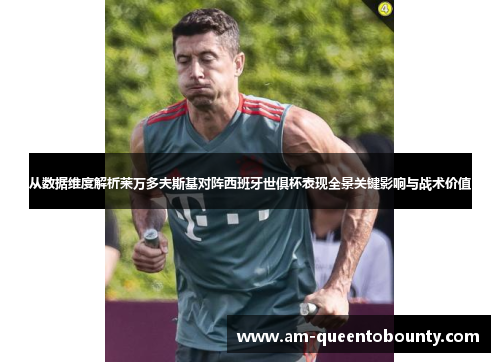 从数据维度解析莱万多夫斯基对阵西班牙世俱杯表现全景关键影响与战术价值