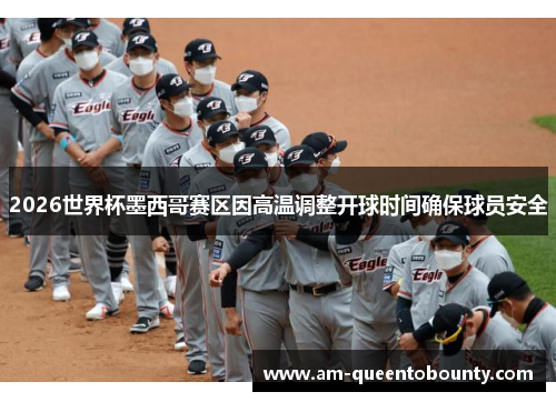 2026世界杯墨西哥赛区因高温调整开球时间确保球员安全